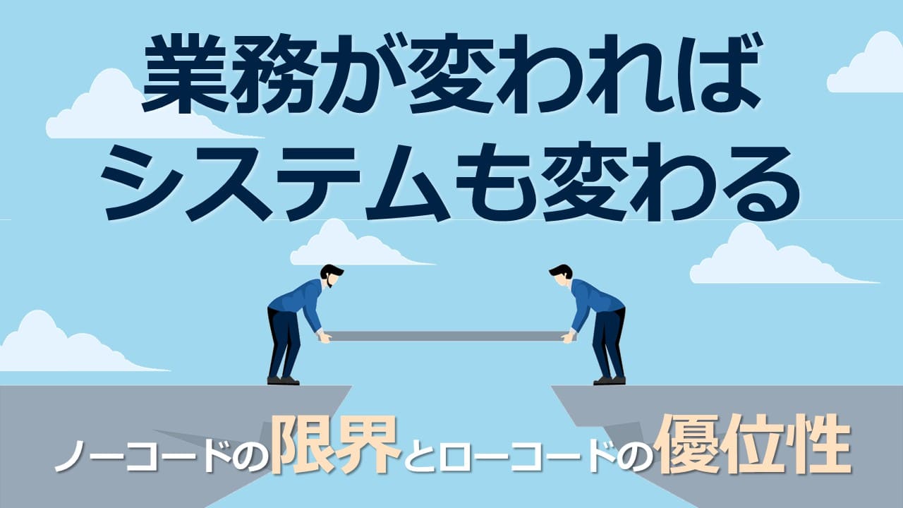 業務が変わればシステムも変わる。ノーコードの「限界」とローコードの「優位性」