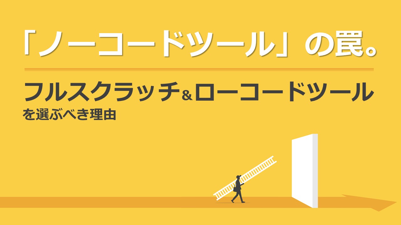 「ノーコードツール」の罠。あえてフルスクラッチ＆ローコードツールを選ぶべき理由